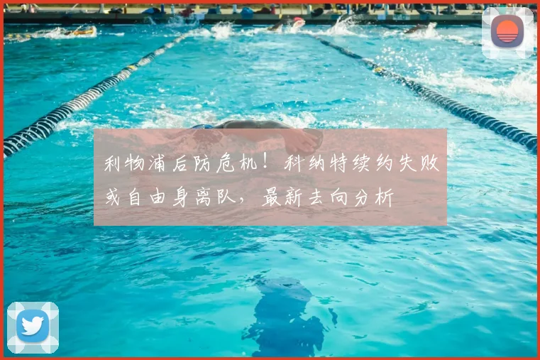 利物浦后防危机！科纳特续约失败或自由身离队，最新去向分析